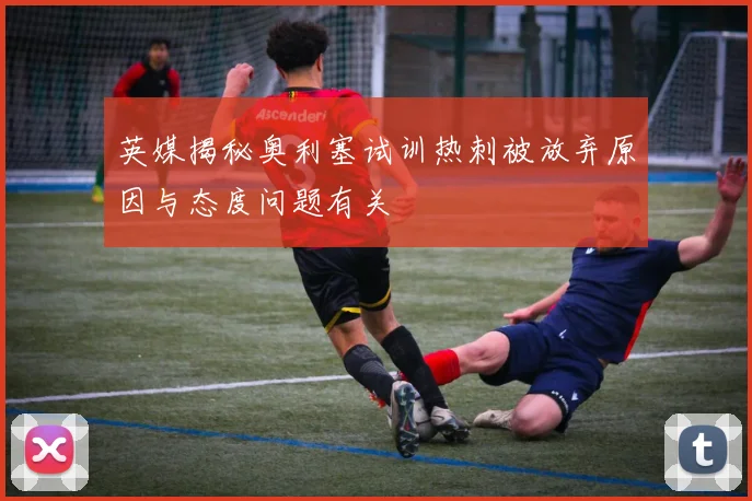 英媒揭秘奥利塞试训热刺被放弃原因与态度问题有关