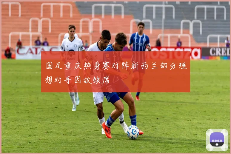 国足重庆热身赛对阵新西兰部分理想对手因故缺席