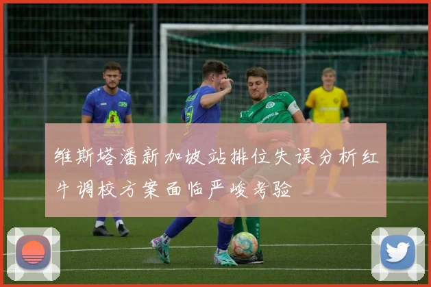 维斯塔潘新加坡站排位失误分析红牛调校方案面临严峻考验