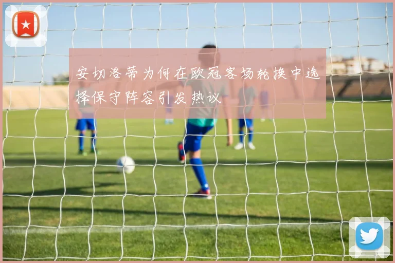安切洛蒂为何在欧冠客场轮换中选择保守阵容引发热议