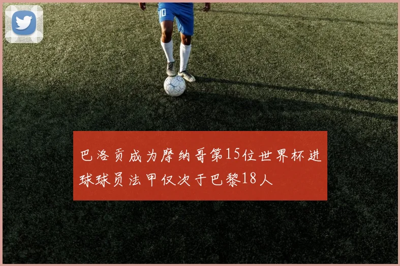 巴洛贡成为摩纳哥第15位世界杯进球球员法甲仅次于巴黎18人