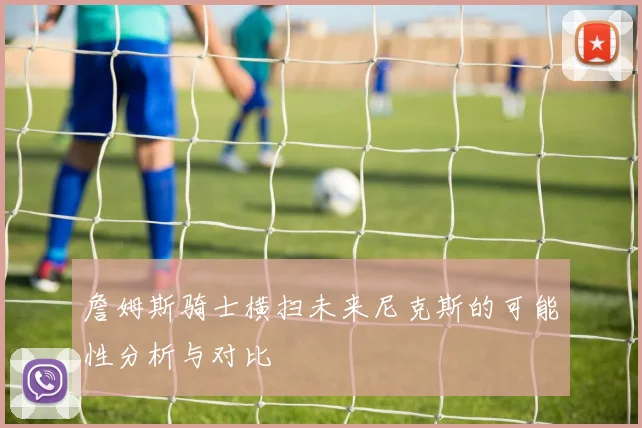 詹姆斯骑士横扫未来尼克斯的可能性分析与对比