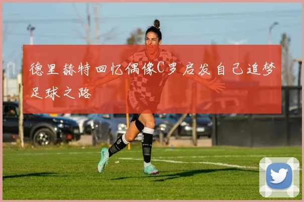 德里赫特回忆偶像C罗启发自己追梦足球之路